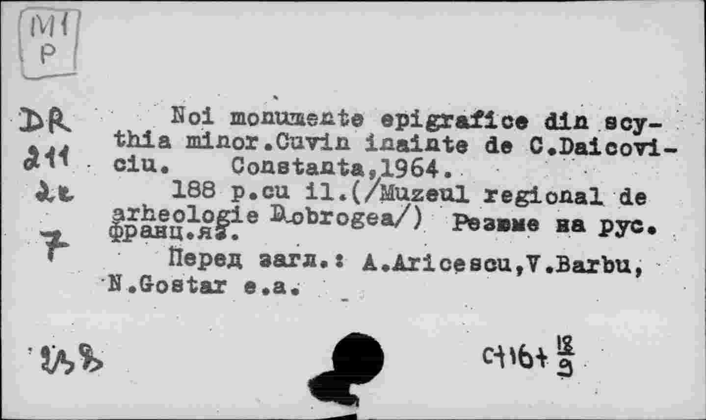 ﻿ж
Ä« .
Ах
Hoi monumente epigraf1ce din sсу-thia minor .Cuvin inainte de C.Daicovi-ciu.	Constanta,1964.
188 p.cu il.(/Muzeul regional de Іршцїя^® ЛвЬг°8в»/) Pea»., aa рус.
Перед загл.: A.Ariсеsou,V.Barbu, N.Gostar е.а.

C-tlfetI